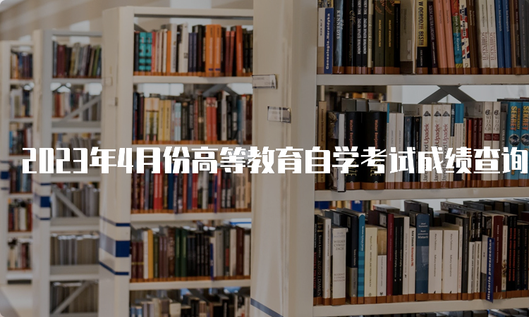 2023年4月份高等教育自学考试成绩查询官网