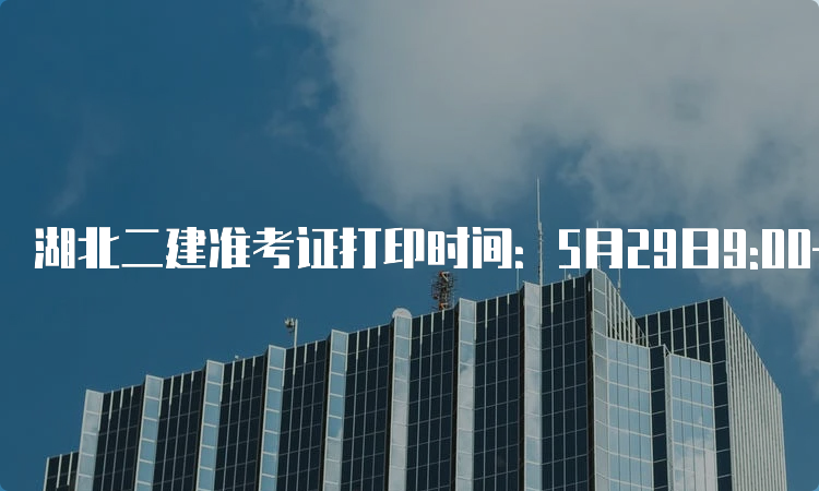 湖北二建准考证打印时间：5月29日9:00—6月4日9:00