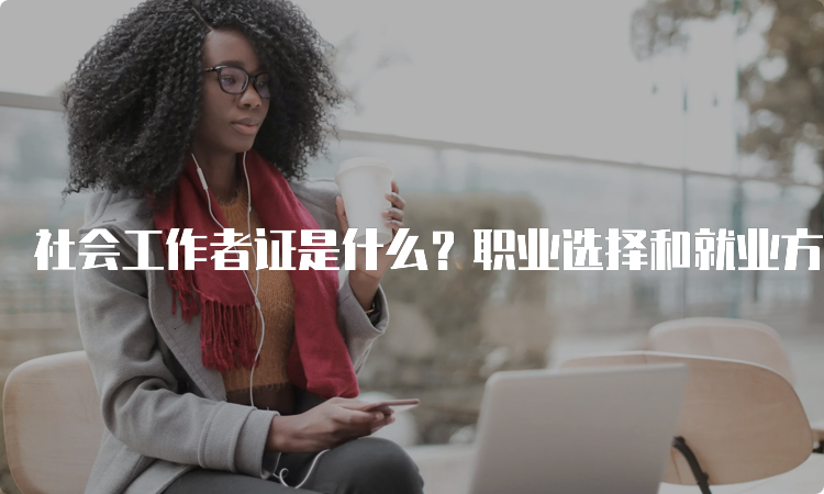 社会工作者证是什么？职业选择和就业方向有哪些？