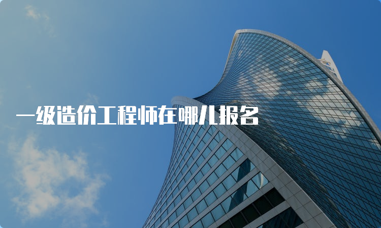 一级造价工程师在哪儿报名