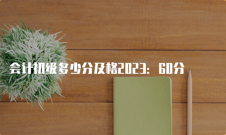 会计初级多少分及格2023：60分