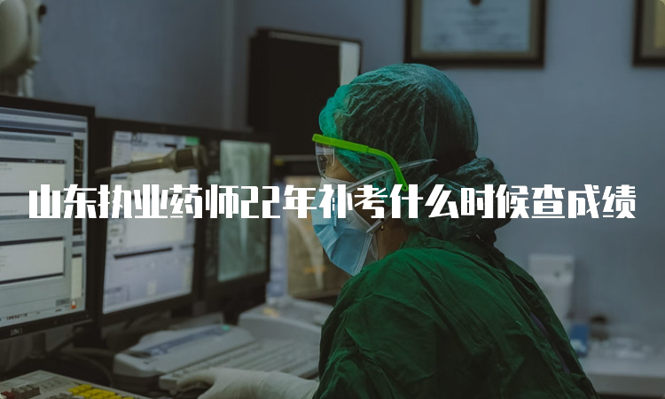 山东执业药师22年补考什么时候查成绩