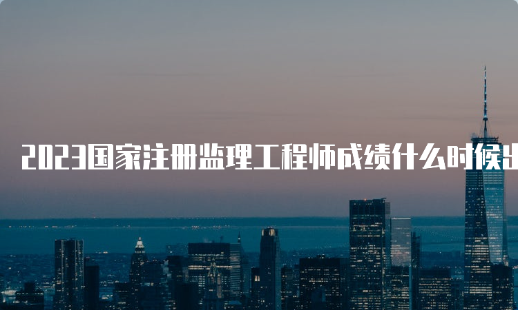 2023国家注册监理工程师成绩什么时候出