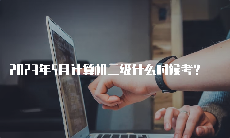 2023年5月计算机二级什么时候考？