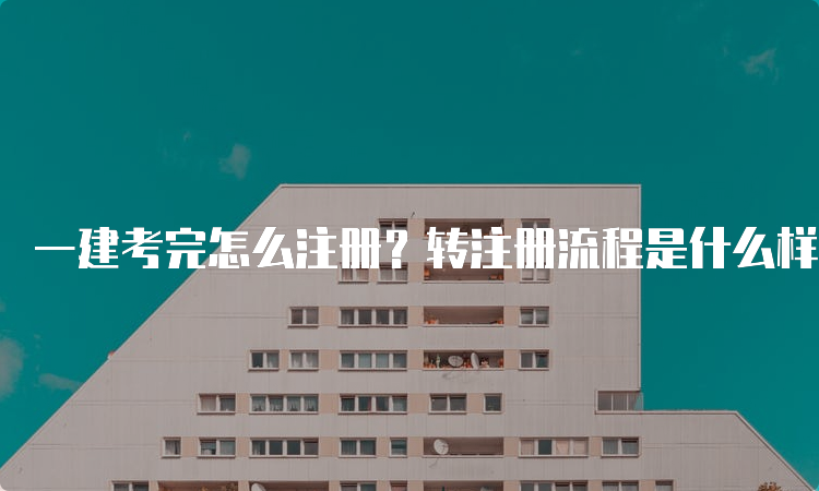 一建考完怎么注册？转注册流程是什么样的？