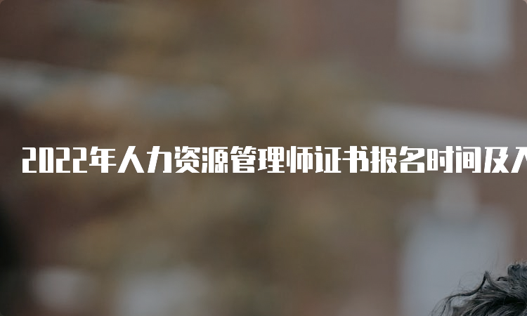 2022年人力资源管理师证书报名时间及入口