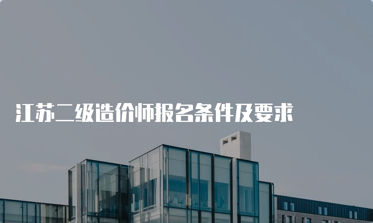 江苏二级造价师报名条件及要求