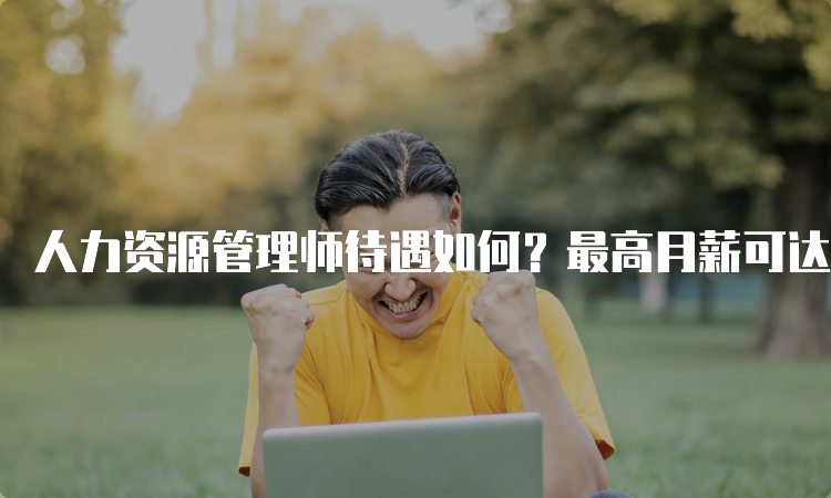 人力资源管理师待遇如何？最高月薪可达1.5万元