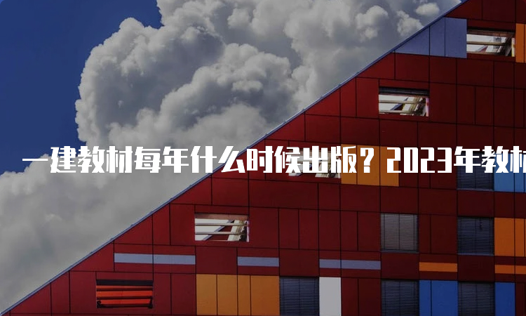 一建教材每年什么时候出版？2023年教材出了吗？