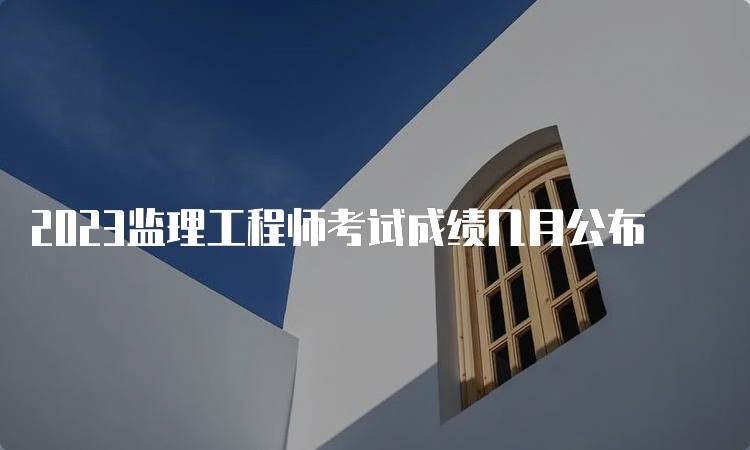 2023监理工程师考试成绩几月公布