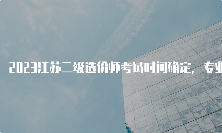 2023江苏二级造价师考试时间确定，专业科目分为四类