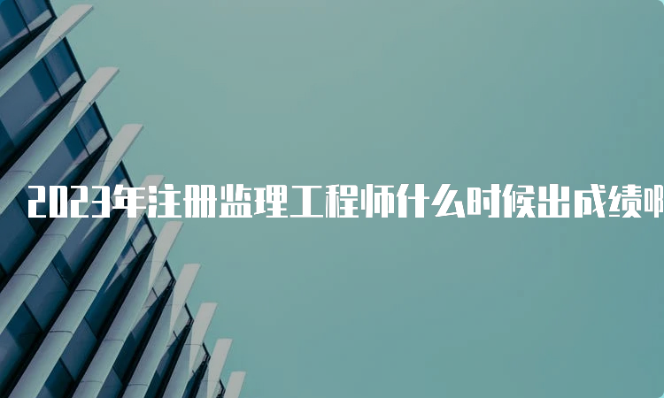 2023年注册监理工程师什么时候出成绩啊