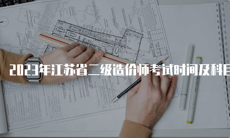 2023年江苏省二级造价师考试时间及科目安排