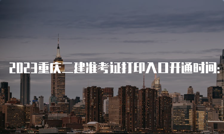 2023重庆二建准考证打印入口开通时间：5月29日-6月2日