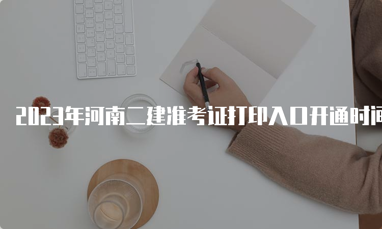 2023年河南二建准考证打印入口开通时间：5月29日9:00至6月4日16:30