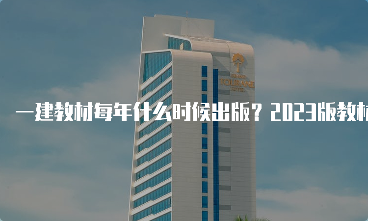 一建教材每年什么时候出版？2023版教材出了吗？