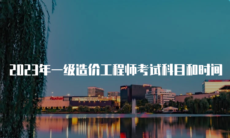 2023年一级造价工程师考试科目和时间