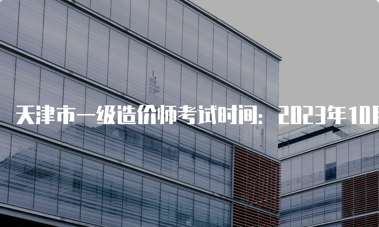 天津市一级造价师考试时间：2023年10月28日-29日