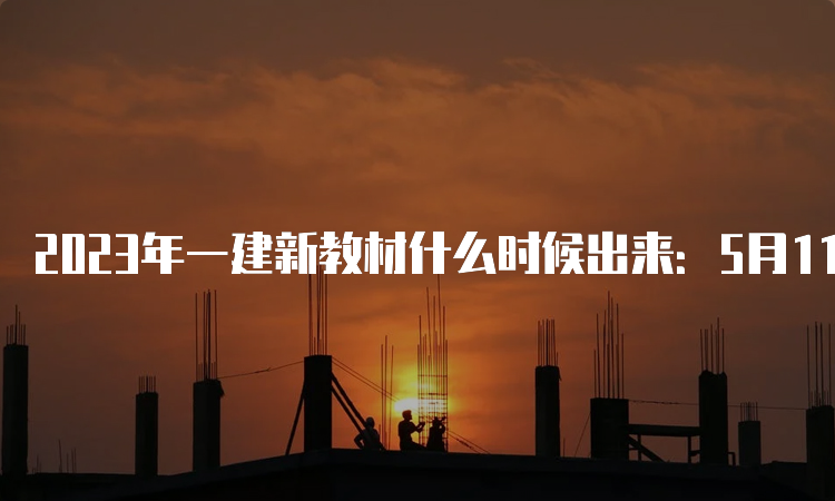 2023年一建新教材什么时候出来：5月11日