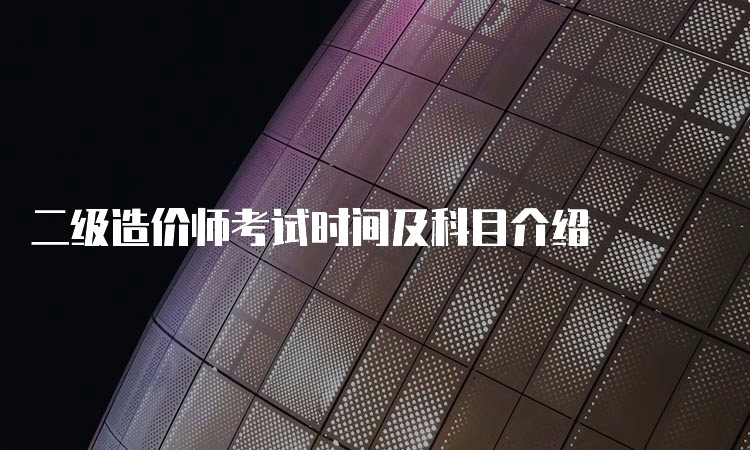 二级造价师考试时间及科目介绍