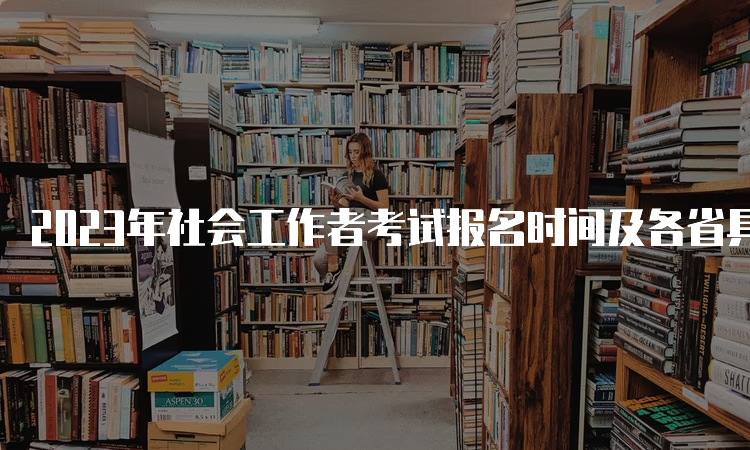 2023年社会工作者考试报名时间及各省具体报名时间信息