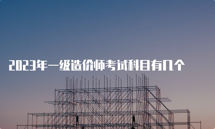 2023年一级造价师考试科目有几个