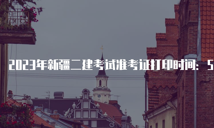 2023年新疆二建考试准考证打印时间：5月27日起