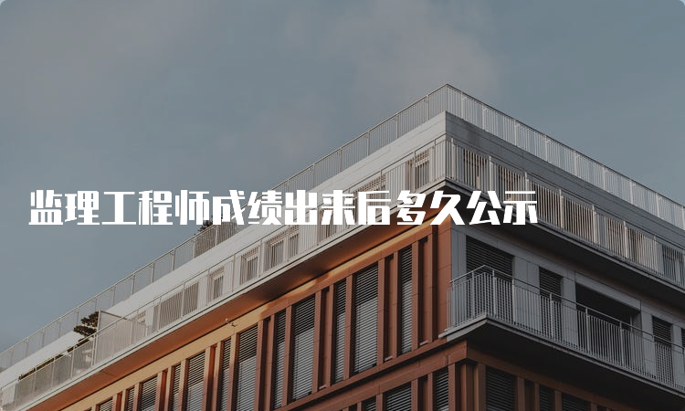 监理工程师成绩出来后多久公示