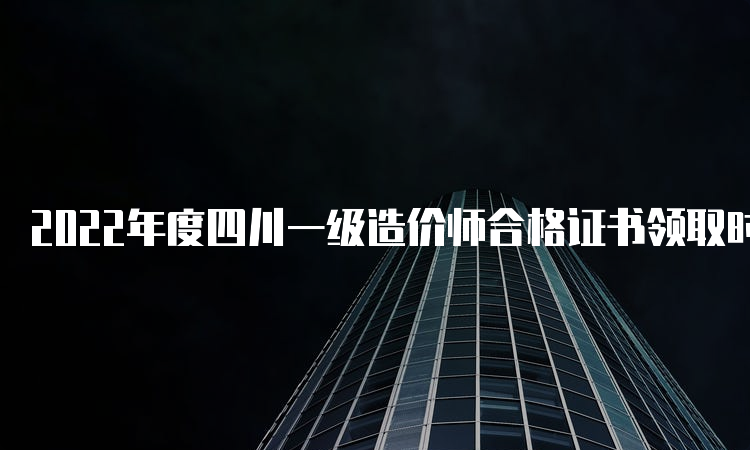 2022年度四川一级造价师合格证书领取时间