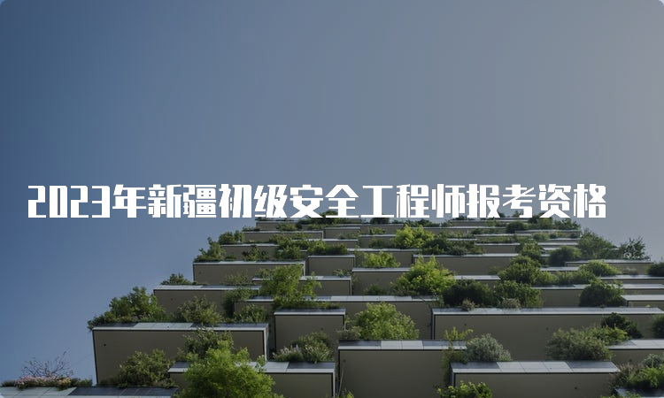 2023年新疆初级安全工程师报考资格