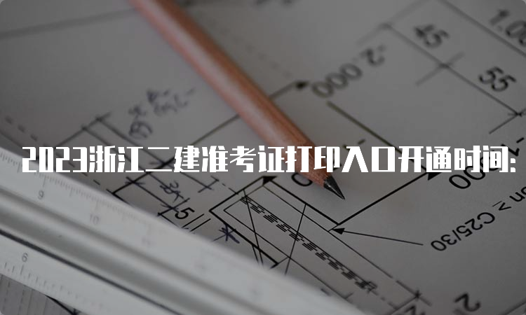 2023浙江二建准考证打印入口开通时间：5月29日-6月2日