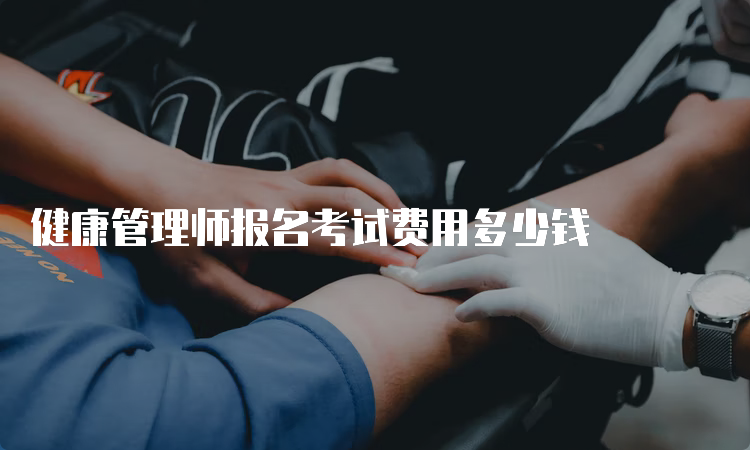 健康管理师报名考试费用多少钱