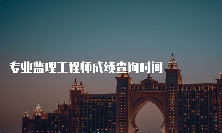 专业监理工程师成绩查询时间