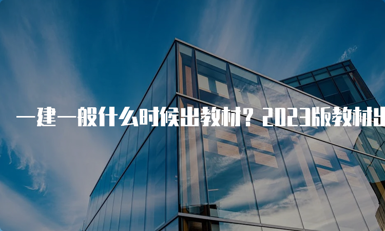 一建一般什么时候出教材？2023版教材出了吗？