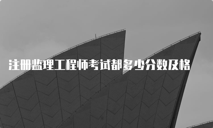 注册监理工程师考试都多少分数及格