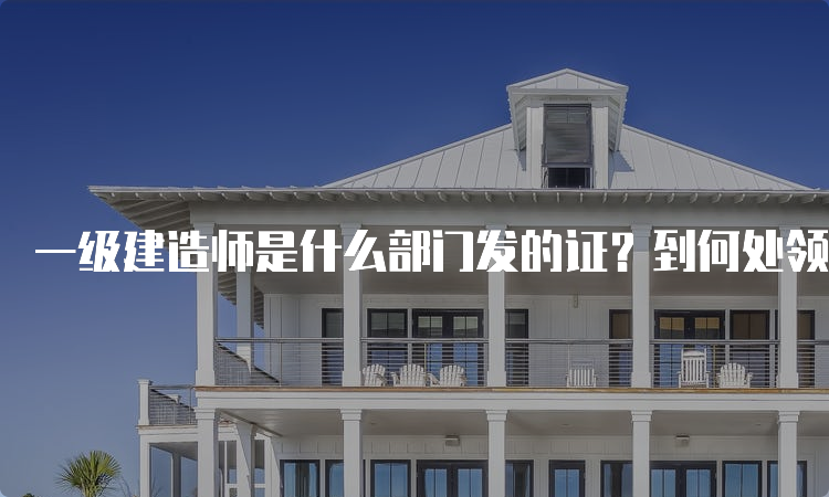 一级建造师是什么部门发的证？到何处领证？