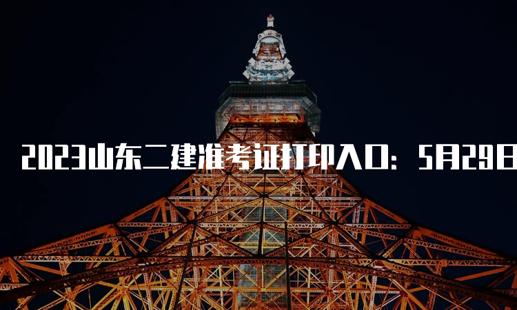 2023山东二建准考证打印入口：5月29日9:00开通