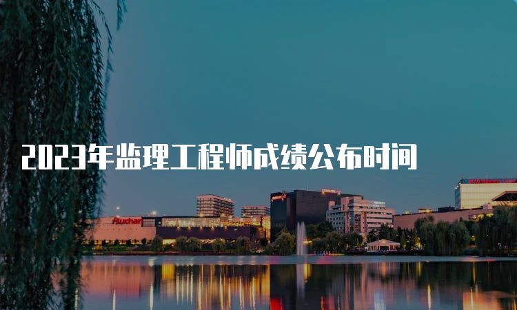 2023年监理工程师成绩公布时间