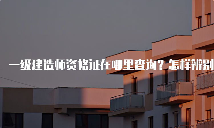 一级建造师资格证在哪里查询？怎样辨别真假？