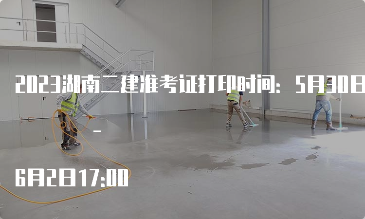 2023湖南二建准考证打印时间：5月30日9:00 - 6月2日17:00