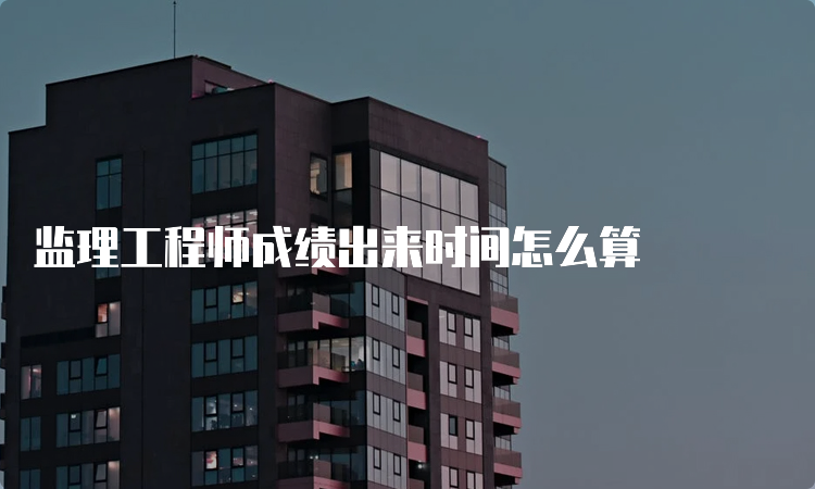 监理工程师成绩出来时间怎么算