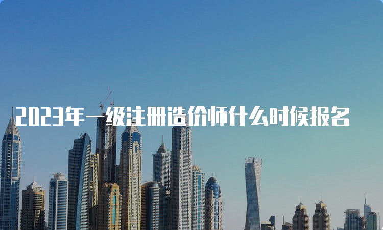 2023年一级注册造价师什么时候报名