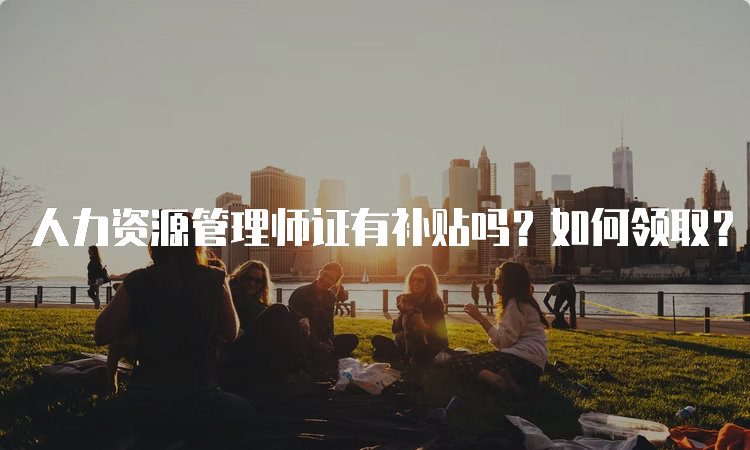 人力资源管理师证有补贴吗？如何领取？