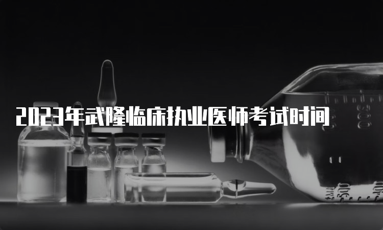 2023年武隆临床执业医师考试时间