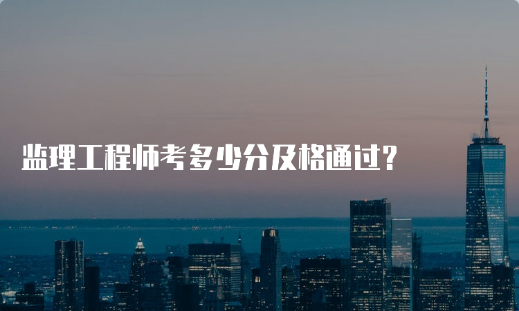 监理工程师考多少分及格通过？