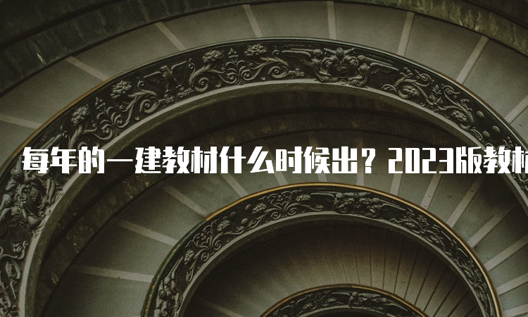 每年的一建教材什么时候出？2023版教材出了吗？