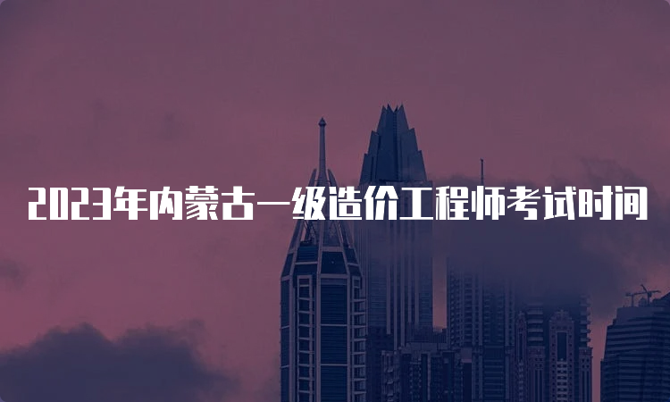 2023年内蒙古一级造价工程师考试时间