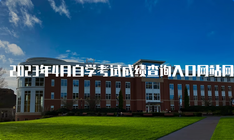 2023年4月自学考试成绩查询入口网站网址是什么