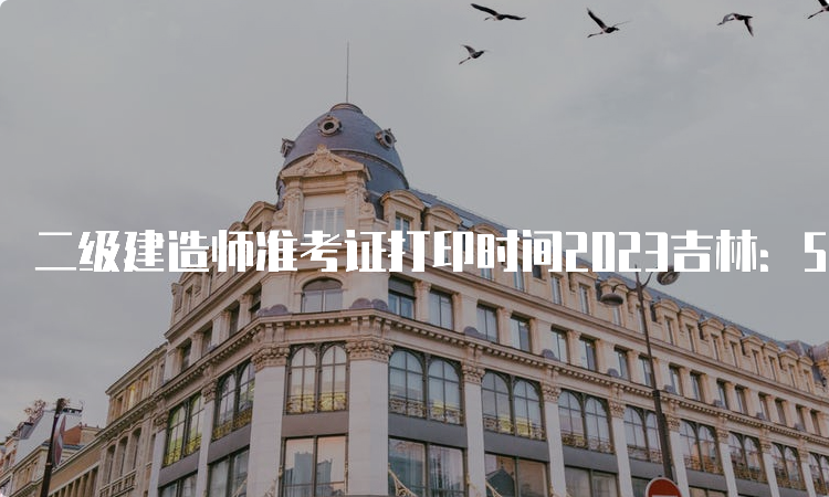 二级建造师准考证打印时间2023吉林：5月27日起