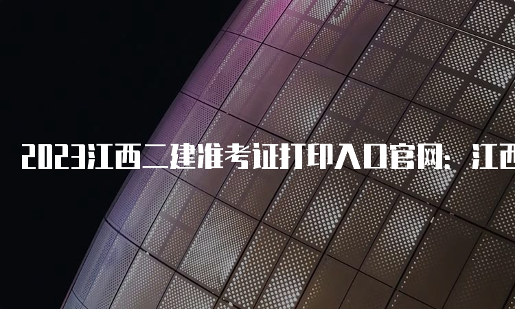 2023江西二建准考证打印入口官网：江西人事考试网